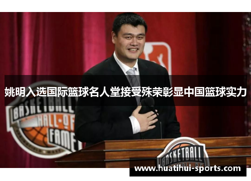 姚明入选国际篮球名人堂接受殊荣彰显中国篮球实力