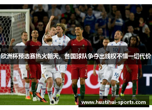 欧洲杯预选赛热火朝天，各国球队争夺出线权不惜一切代价