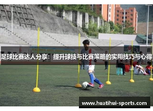 足球比赛达人分享：提升球技与比赛策略的实用技巧与心得