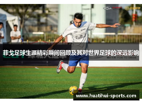菲戈足球生涯精彩瞬间回顾及其对世界足球的深远影响